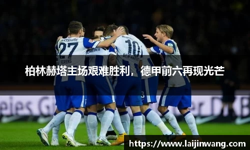 柏林赫塔主场艰难胜利，德甲前六再现光芒