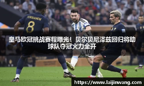 皇马欧冠挑战赛程曝光！贝尔贝尼泽兹回归将助球队夺冠火力全开