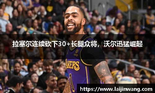 拉塞尔连续砍下30+长腿众将，沃尔迅猛崛起