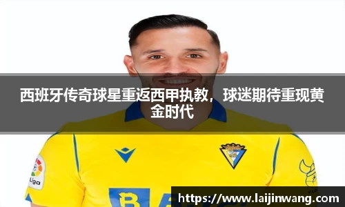 西班牙传奇球星重返西甲执教，球迷期待重现黄金时代