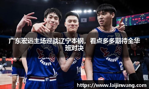 广东宏远主场迎战辽宁本钢，看点多多期待全华班对决