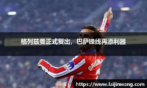 格列兹曼正式复出，巴萨锋线再添利器