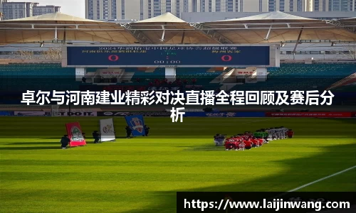 卓尔与河南建业精彩对决直播全程回顾及赛后分析