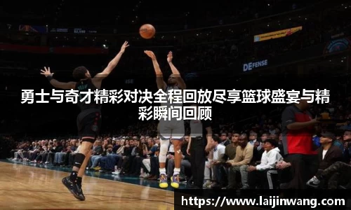 勇士与奇才精彩对决全程回放尽享篮球盛宴与精彩瞬间回顾