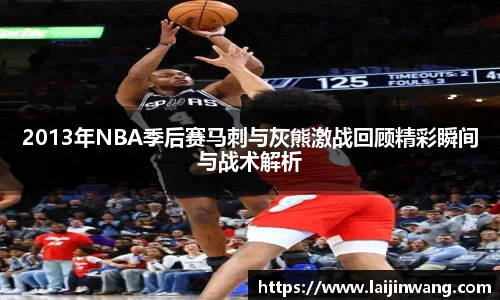 2013年NBA季后赛马刺与灰熊激战回顾精彩瞬间与战术解析