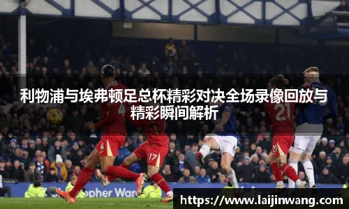 利物浦与埃弗顿足总杯精彩对决全场录像回放与精彩瞬间解析