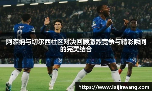 阿森纳与切尔西社区对决回顾激烈竞争与精彩瞬间的完美结合