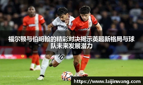 福尔顿与伯明翰的精彩对决揭示英超新格局与球队未来发展潜力