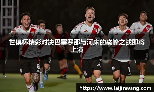 世俱杯精彩对决巴塞罗那与河床的巅峰之战即将上演