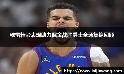 穆雷精彩表现助力掘金战胜爵士全场集锦回顾