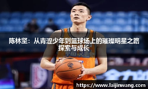 陈林坚：从青涩少年到篮球场上的璀璨明星之路探索与成长