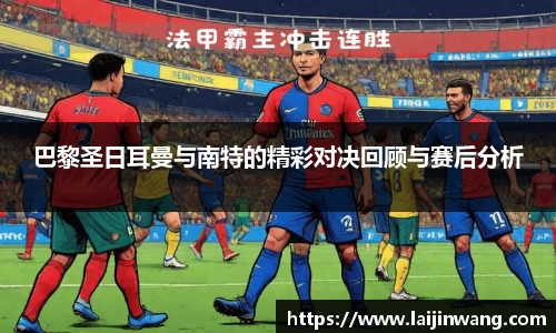 巴黎圣日耳曼与南特的精彩对决回顾与赛后分析