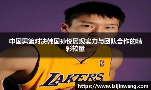 中国男篮对决韩国孙悦展现实力与团队合作的精彩较量