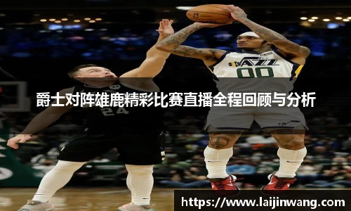 爵士对阵雄鹿精彩比赛直播全程回顾与分析