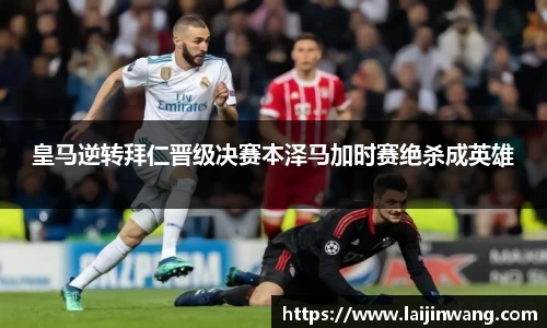 皇马逆转拜仁晋级决赛本泽马加时赛绝杀成英雄