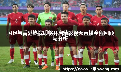 国足与香港热战即将开启精彩视频直播全程回顾与分析
