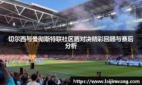 切尔西与曼彻斯特联社区盾对决精彩回顾与赛后分析