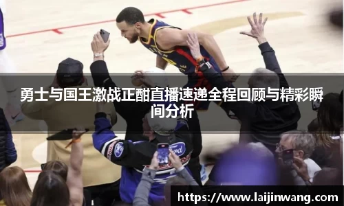勇士与国王激战正酣直播速递全程回顾与精彩瞬间分析