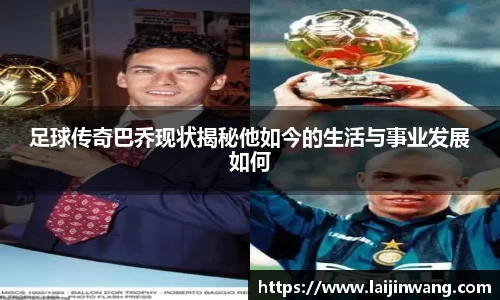 足球传奇巴乔现状揭秘他如今的生活与事业发展如何