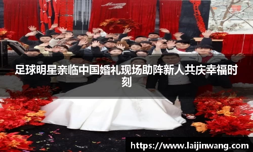 足球明星亲临中国婚礼现场助阵新人共庆幸福时刻